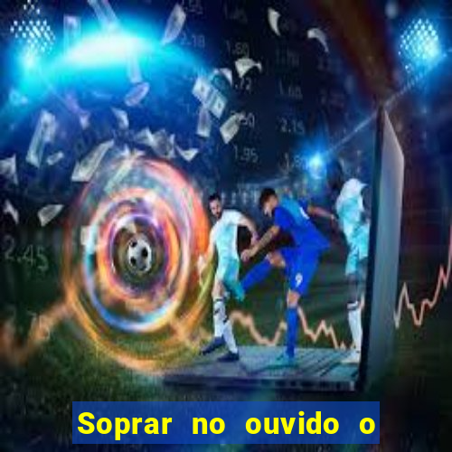 Soprar no ouvido o que significa de uma pessoa